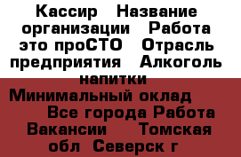 Кассир › Название организации ­ Работа-это проСТО › Отрасль предприятия ­ Алкоголь, напитки › Минимальный оклад ­ 31 000 - Все города Работа » Вакансии   . Томская обл.,Северск г.